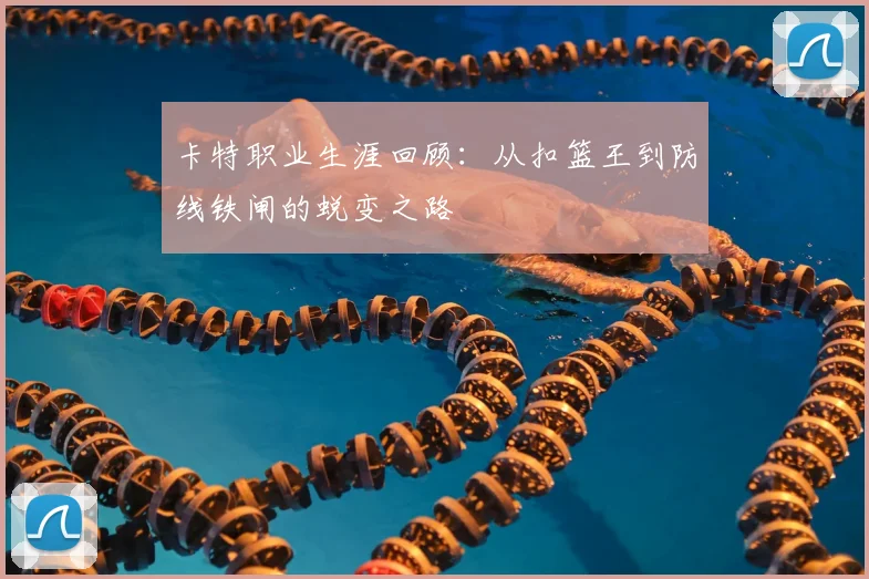 卡特职业生涯回顾：从扣篮王到防线铁闸的蜕变之路