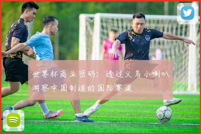 世界杯商业密码：透过义乌小喇叭洞察中国制造的国际赛道