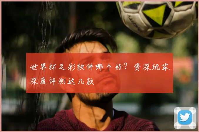 世界杯足彩软件哪个好？资深玩家深度评测这几款