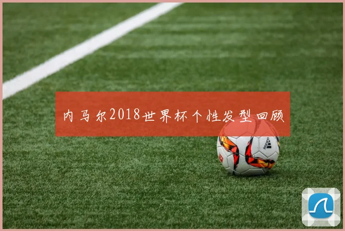 内马尔2018世界杯个性发型回顾