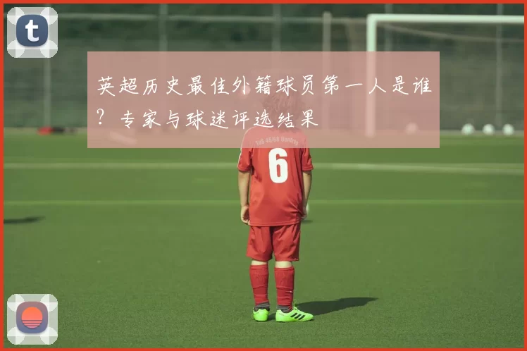 英超历史最佳外籍球员第一人是谁?专家与球迷评选结果
