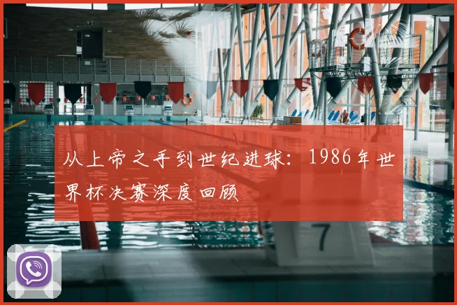 从上帝之手到世纪进球：1986年世界杯决赛深度回顾