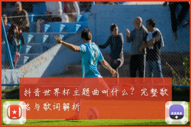 抖音世界杯主题曲叫什么?完整歌名与歌词解析