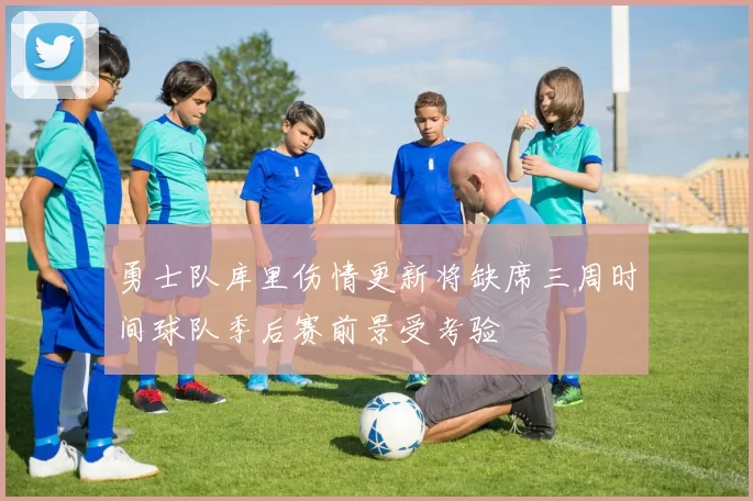 勇士队库里伤情更新将缺席三周时间球队季后赛前景受考验