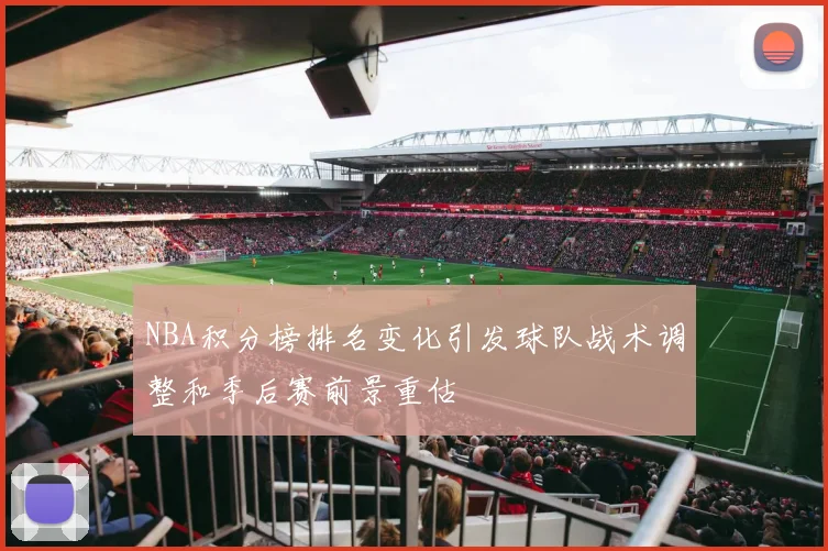 NBA积分榜排名变化引发球队战术调整和季后赛前景重估