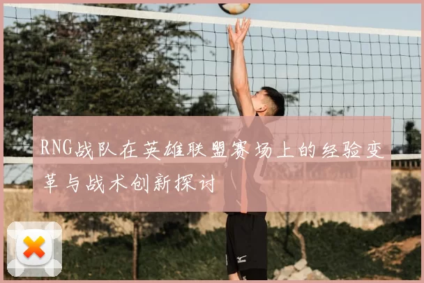 RNG战队在英雄联盟赛场上的经验变革与战术创新探讨