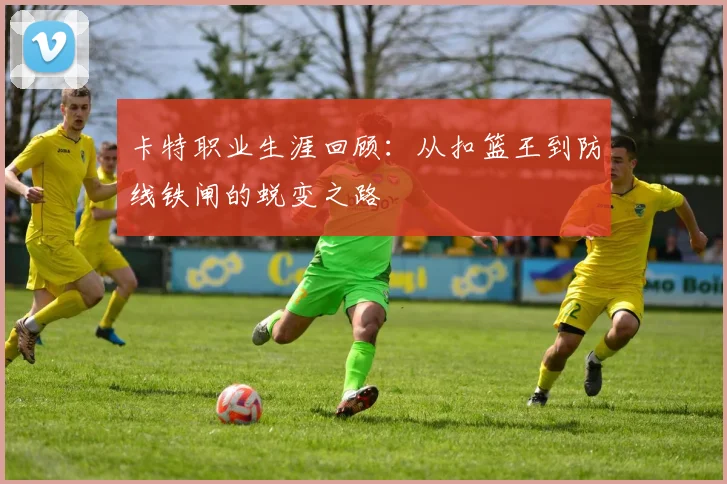 卡特职业生涯回顾：从扣篮王到防线铁闸的蜕变之路