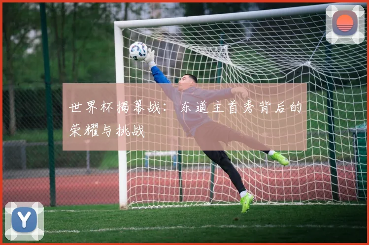 世界杯揭幕战：东道主首秀背后的荣耀与挑战