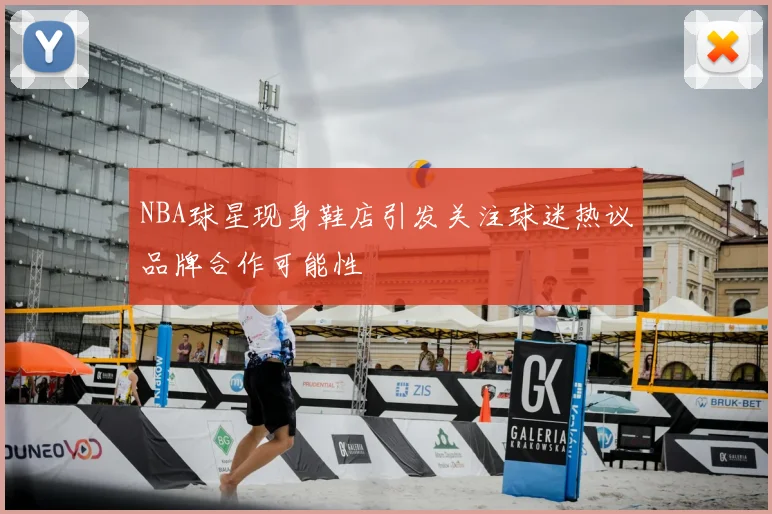 NBA球星现身鞋店引发关注球迷热议品牌合作可能性