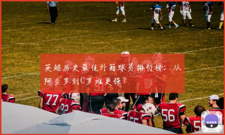 英超历史最佳外籍球员排行榜:从阿圭罗到C罗谁更强?