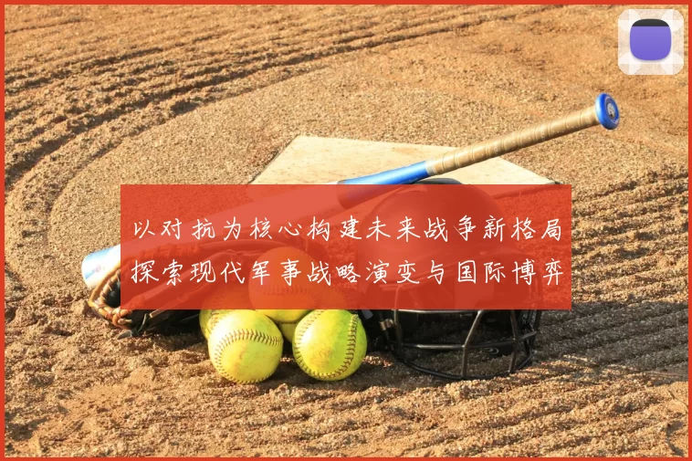 以对抗为核心构建未来战争新格局探索现代军事战略演变与国际博弈的深层次影响