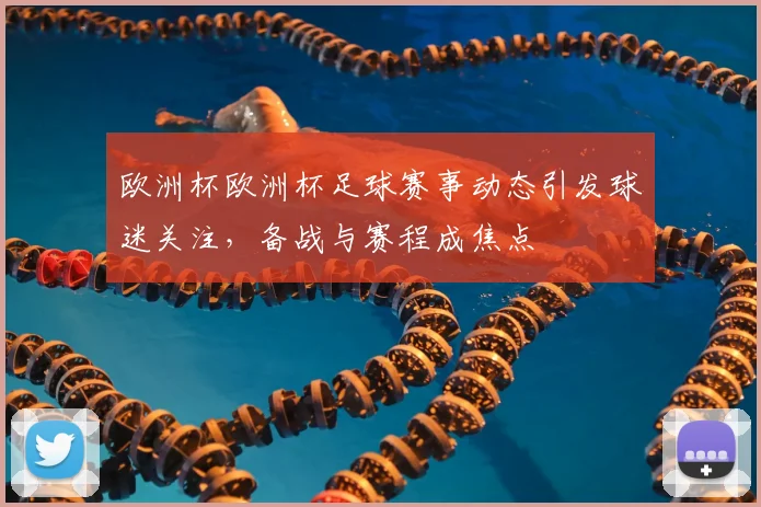 欧洲杯欧洲杯足球赛事动态引发球迷关注，备战与赛程成焦点