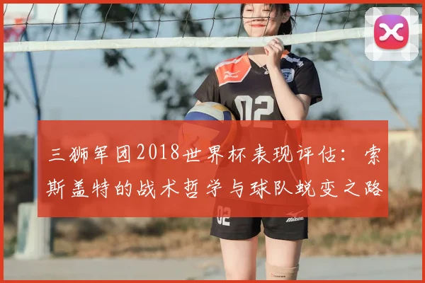 三狮军团2018世界杯表现评估：索斯盖特的战术哲学与球队蜕变之路