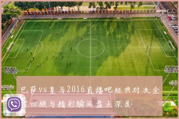 巴萨vs皇马2016直播吧经典对决全程回顾与精彩瞬间盘点深度