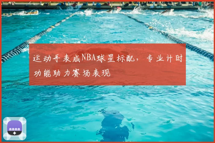 运动手表成NBA球星标配，专业计时功能助力赛场表现