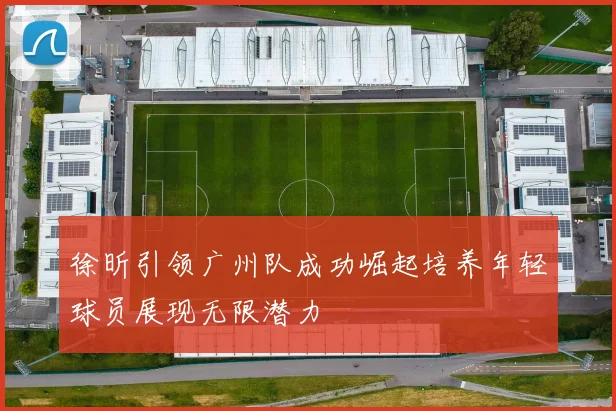 徐昕引领广州队成功崛起培养年轻球员展现无限潜力