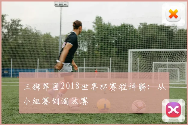 三狮军团2018世界杯赛程详解：从小组赛到淘汰赛