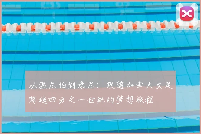 从温尼伯到悉尼：跟随加拿大女足跨越四分之一世纪的梦想旅程