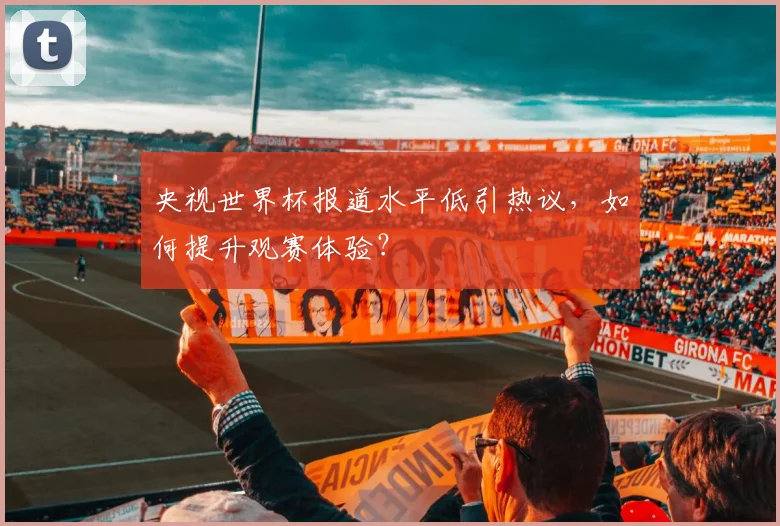 央视世界杯报道水平低引热议，如何提升观赛体验？