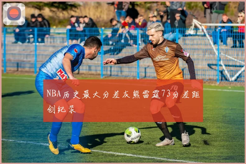 NBA历史最大分差灰熊雷霆73分差距创纪录