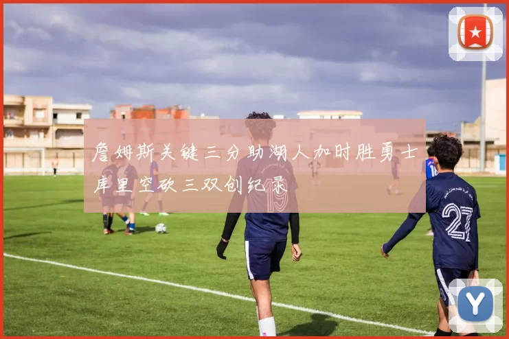 詹姆斯关键三分助湖人加时胜勇士库里空砍三双创纪录