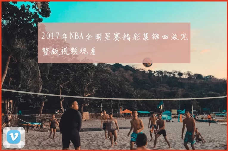 2017年NBA全明星赛精彩集锦回放完整版视频观看
