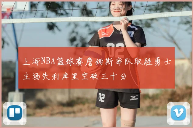 上海NBA篮球赛詹姆斯率队取胜勇士主场失利库里空砍三十分