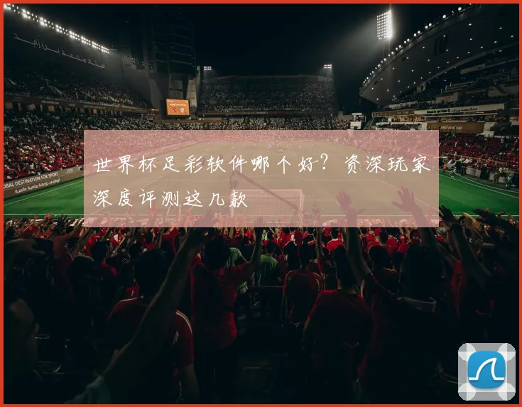 世界杯足彩软件哪个好？资深玩家深度评测这几款