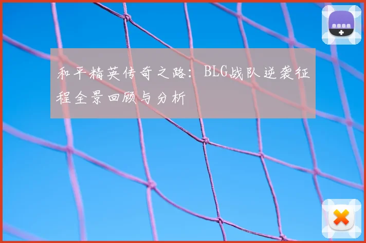 和平精英传奇之路：BLG战队逆袭征程全景回顾与分析