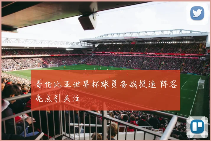 哥伦比亚世界杯球员备战提速 阵容亮点引关注
