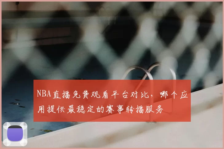 NBA直播免费观看平台对比，哪个应用提供最稳定的赛事转播服务