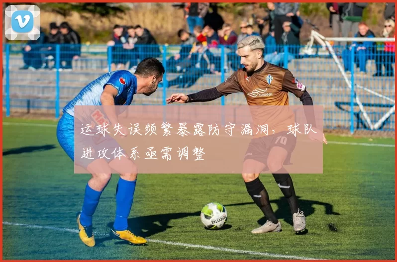 运球失误频繁暴露防守漏洞，球队进攻体系亟需调整