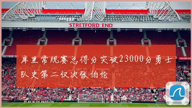 库里常规赛总得分突破23000分勇士队史第二仅次张伯伦