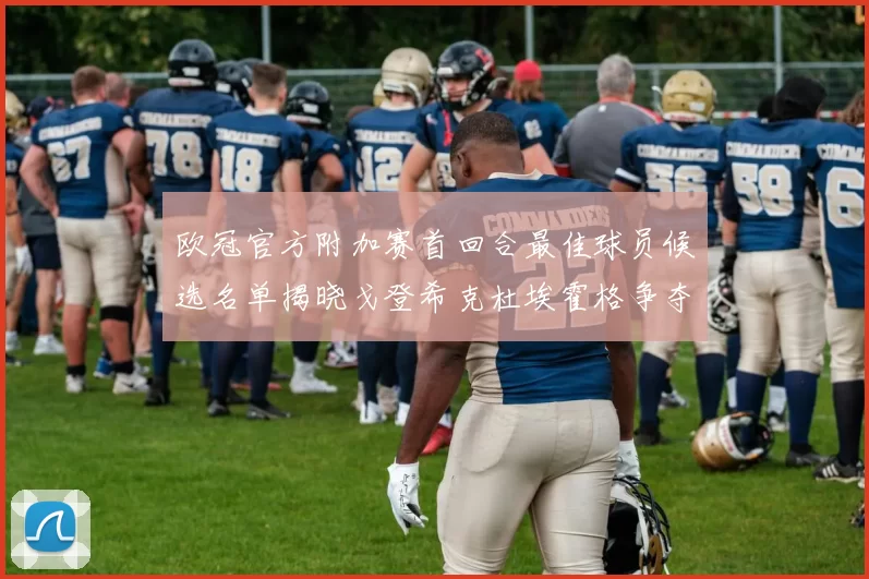 欧冠官方附加赛首回合最佳球员候选名单揭晓戈登希克杜埃霍格争夺荣誉