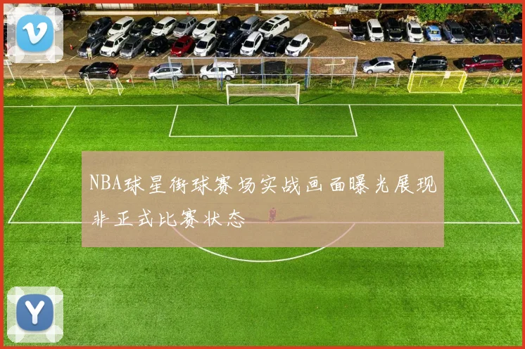 NBA球星街球赛场实战画面曝光展现非正式比赛状态