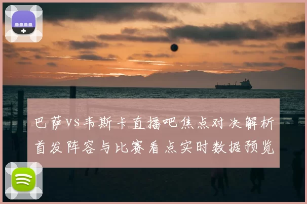 巴萨vs韦斯卡直播吧焦点对决解析首发阵容与比赛看点实时数据预览