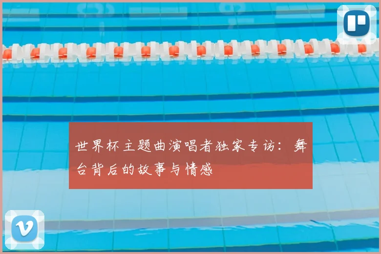 世界杯主题曲演唱者独家专访：舞台背后的故事与情感