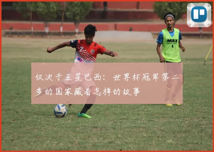 仅次于五星巴西：世界杯冠军第二多的国家藏着怎样的故事