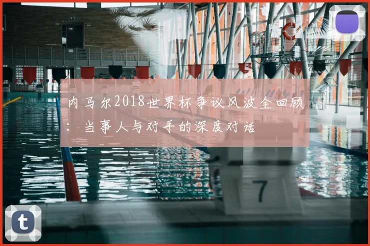 内马尔2018世界杯争议风波全回顾：当事人与对手的深度对话