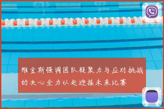 维金斯强调团队凝聚力与应对挑战的决心全力以赴迎接未来比赛