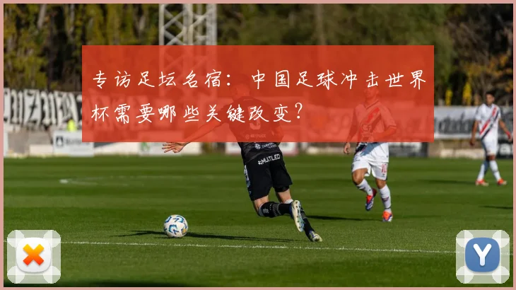 专访足坛名宿：中国足球冲击世界杯需要哪些关键改变？
