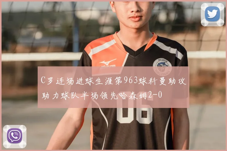 C罗连场进球生涯第963球科曼助攻助力球队半场领先哈森姆2-0