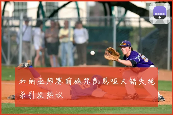 加纳巫师赛前施咒凯恩哑火错失绝杀引发热议