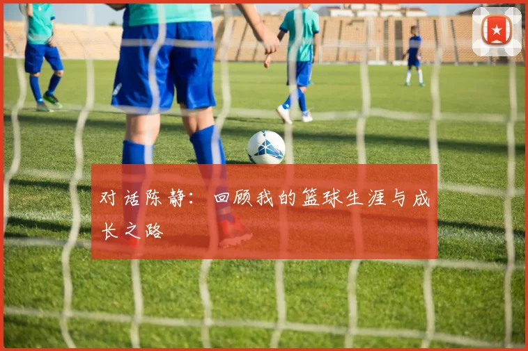 对话陈静：回顾我的篮球生涯与成长之路