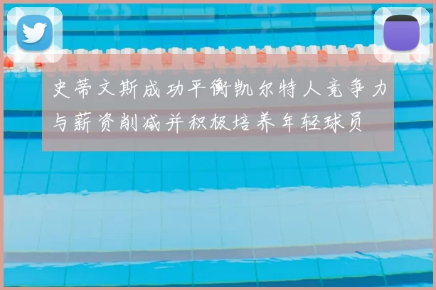 史蒂文斯成功平衡凯尔特人竞争力与薪资削减并积极培养年轻球员