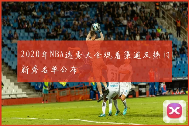 2020年NBA选秀大会观看渠道及热门新秀名单公布