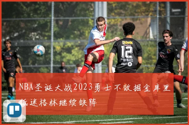 NBA圣诞大战2023勇士不敌掘金库里低迷格林继续缺阵