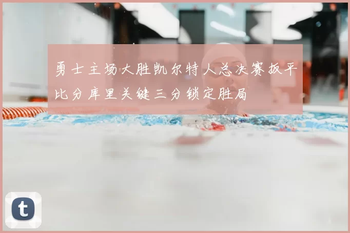 勇士主场大胜凯尔特人总决赛扳平比分库里关键三分锁定胜局