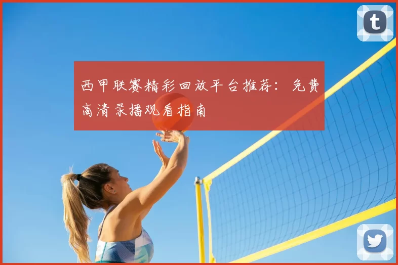 西甲联赛精彩回放平台推荐：免费高清录播观看指南