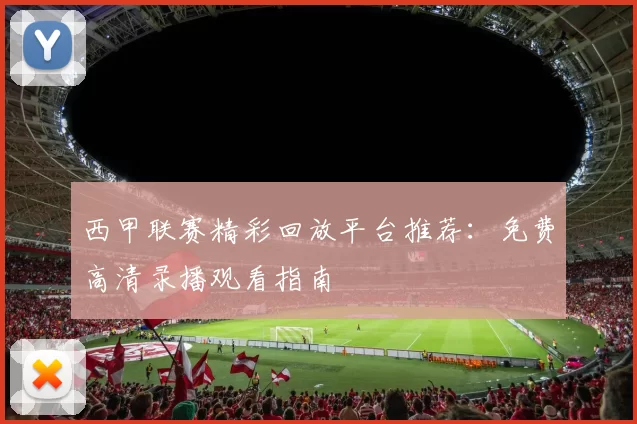 西甲联赛精彩回放平台推荐：免费高清录播观看指南